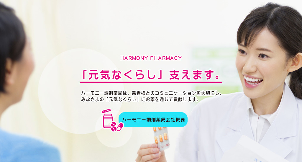 HARMONY PHARMACY「元気なくらし」支えます。ハーモニー調剤薬局は、患者様とのコミュニケーションを大切にし、 みなさまの「元気なくらし」にお薬を通じて貢献します。ハーモニー調剤薬局会社概要